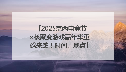 2025京西电竞节×核聚变游戏嘉年华重磅来袭！时间、地点