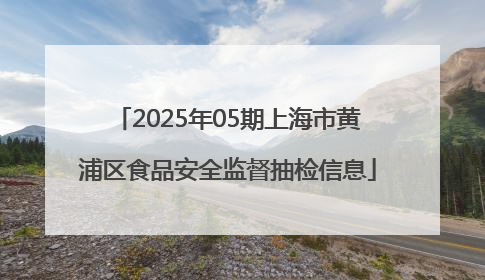 2025年05期上海市黄浦区食品安全监督抽检信息