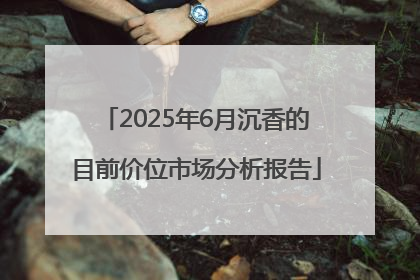 2025年6月沉香的目前价位市场分析报告