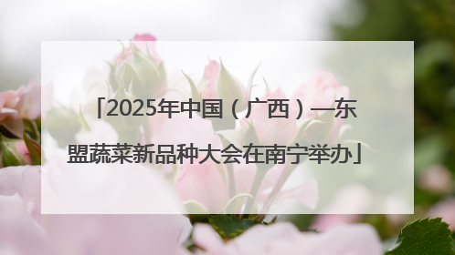 2025年中国（广西）—东盟蔬菜新品种大会在南宁举办