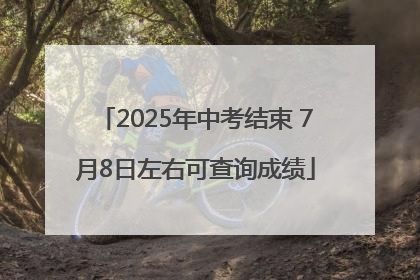 2025年中考结束 7月8日左右可查询成绩