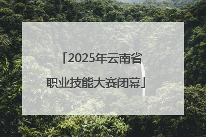 2025年云南省职业技能大赛闭幕