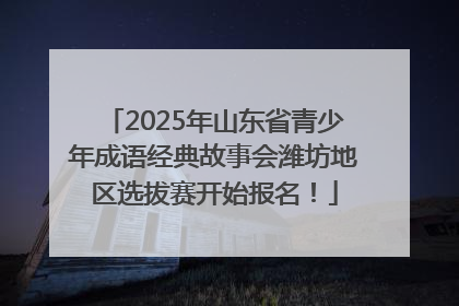 2025年山东省青少年成语经典故事会潍坊地区选拔赛开始报名！