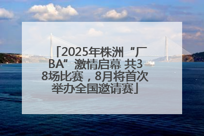 2025年株洲“厂BA”激情启幕 共38场比赛，8月将首次举办全国邀请赛