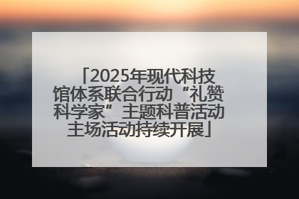 2025年现代科技馆体系联合行动“礼赞科学家”主题科普活动主场活动持续开展