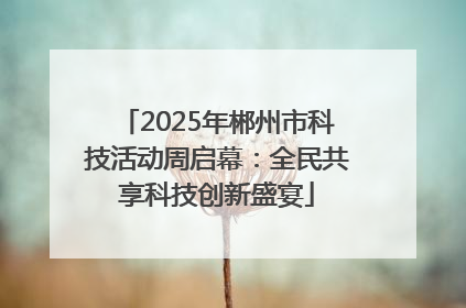 2025年郴州市科技活动周启幕：全民共享科技创新盛宴