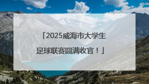 2025威海市大学生足球联赛圆满收官！