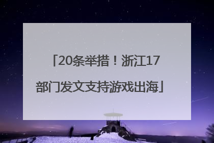 20条举措！浙江17部门发文支持游戏出海