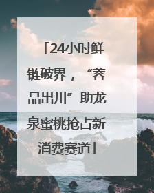 24小时鲜链破界，“蓉品出川”助龙泉蜜桃抢占新消费赛道