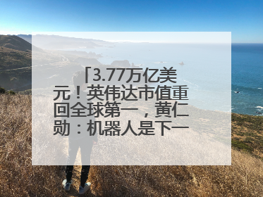 3.77万亿美元！英伟达市值重回全球第一，黄仁勋：机器人是下一个机会