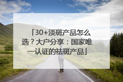 30+淡斑产品怎么选？大户分享：国家唯一认证的祛斑产品