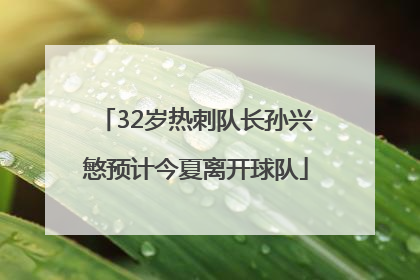 32岁热刺队长孙兴慜预计今夏离开球队