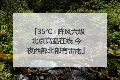 35℃+阵风六级 北京高温在线 今夜西部北部有雷雨
