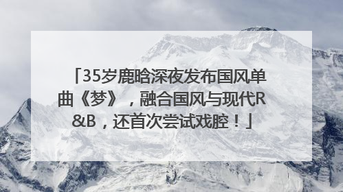 35岁鹿晗深夜发布国风单曲《梦》，融合国风与现代R&B，还首次尝试戏腔！