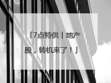 7点特供丨地产股，转机来了！
