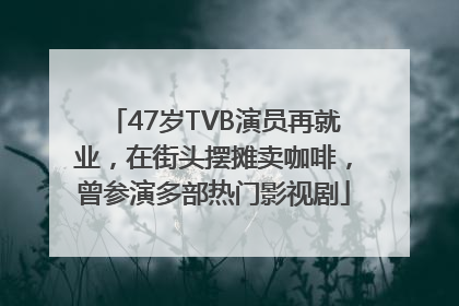 47岁TVB演员再就业，在街头摆摊卖咖啡，曾参演多部热门影视剧