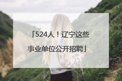 524人！辽宁这些事业单位公开招聘