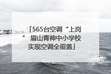 565台空调“上岗” 眉山青神中小学校实现空调全覆盖