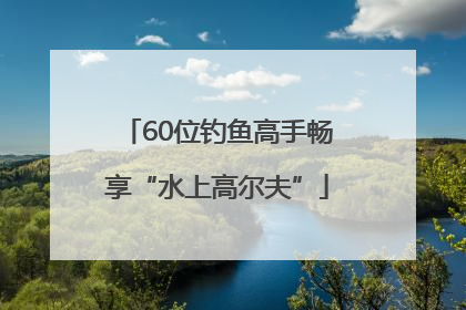 60位钓鱼高手畅享“水上高尔夫”