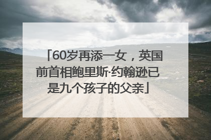 60岁再添一女，英国前首相鲍里斯·约翰逊已是九个孩子的父亲