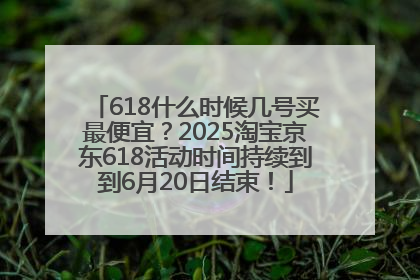 618什么时候几号买最便宜？2025淘宝京东618活动时间持续到到6月20日结束！