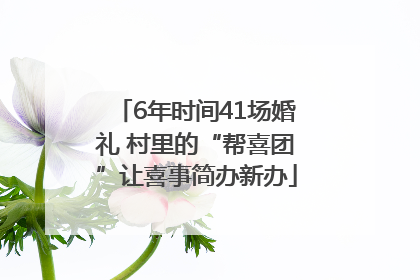 6年时间41场婚礼 村里的“帮喜团”让喜事简办新办