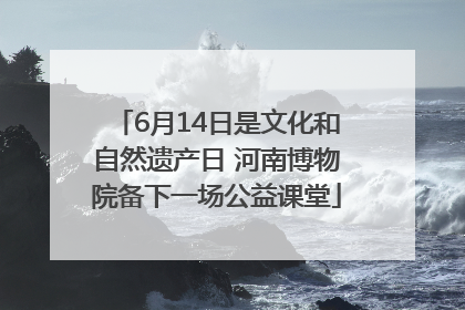 6月14日是文化和自然遗产日 河南博物院备下一场公益课堂