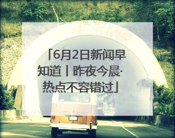 6月2日新闻早知道丨昨夜今晨·热点不容错过