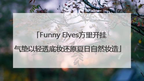 Funny Elves方里开挂气垫以轻透底妆还原夏日自然妆造