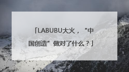 LABUBU大火，“中国创造”做对了什么？