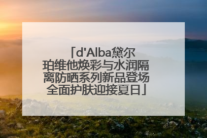 d'Alba黛尔珀维他焕彩与水润隔离防晒系列新品登场全面护肤迎接夏日