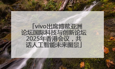 vivo出席博鳌亚洲论坛国际科技与创新论坛2025年香港会议，共话人工智能未来图景